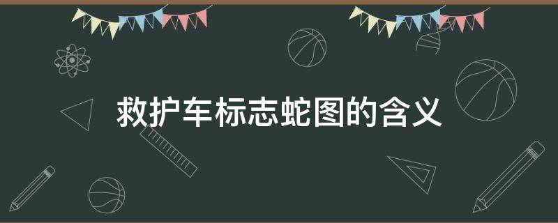 救护车标志蛇图的含义 救护车标志蛇图的含义跟摩西造的铜蛇有关系吗