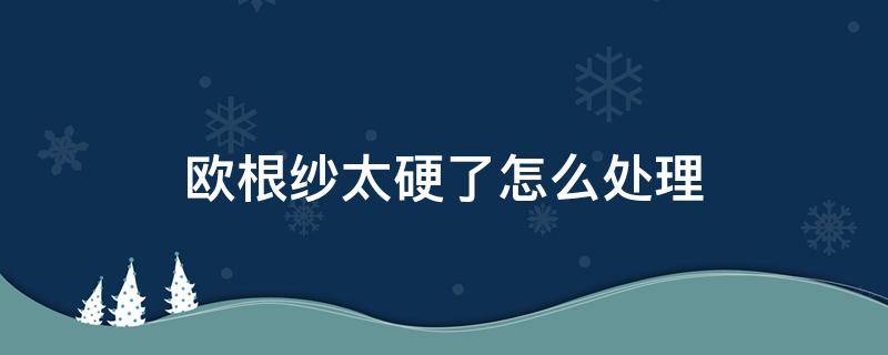 欧根纱太硬了怎么处理（欧根纱怎么清洗没有那么生硬）