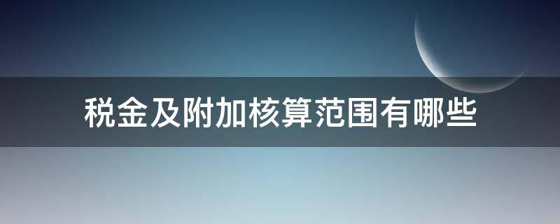 税金及附加核算范围有哪些（税金及附加核算的内容有哪些）