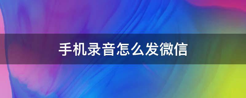 手机录音怎么发微信 手机录音怎样发微信