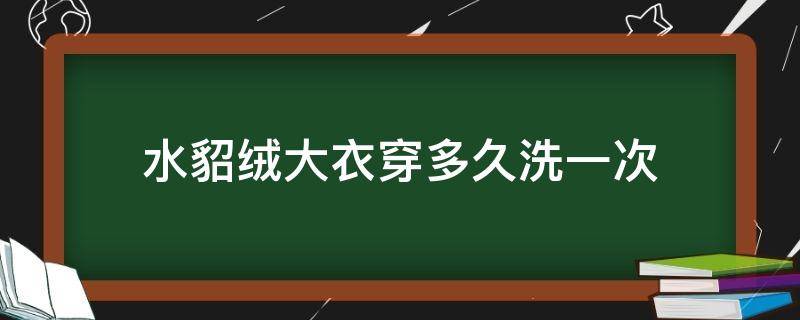 水貂绒大衣穿多久洗一次（貂皮大衣多长时间洗一次）