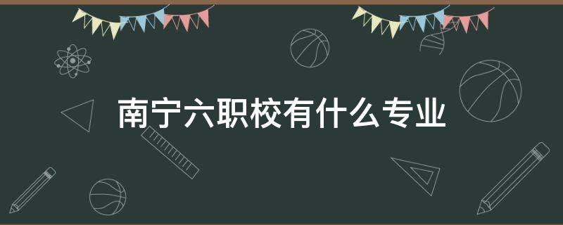 南宁六职校有什么专业（南宁市六职学校有什么专业）