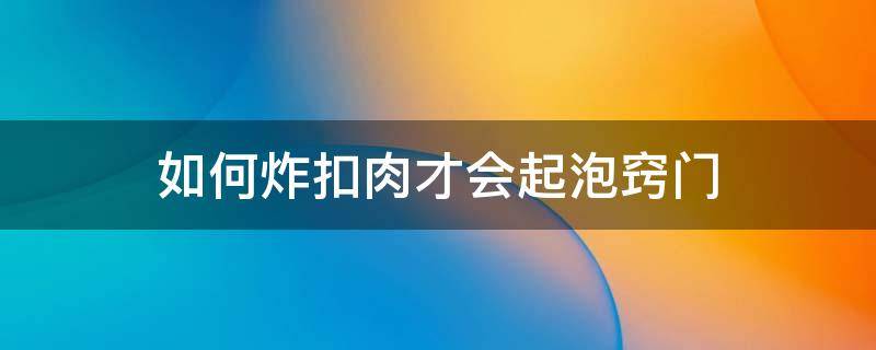 如何炸扣肉才会起泡窍门 扣肉怎样炸才能起小泡