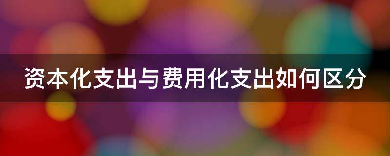 资本化支出与费用化支出如何区分（资本化支出和费用化支出的例子）