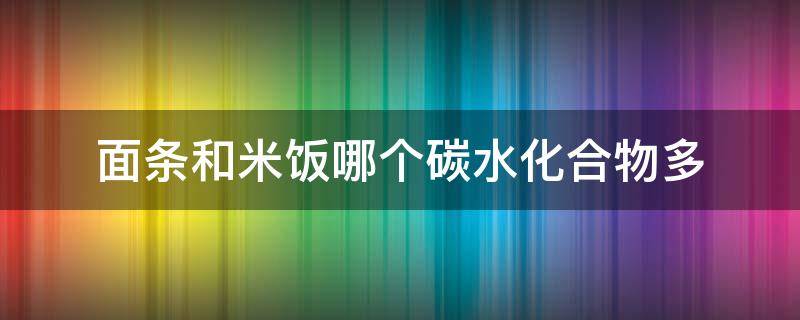 面条和米饭哪个碳水化合物多 面条和米饭哪个碳水化合物多?