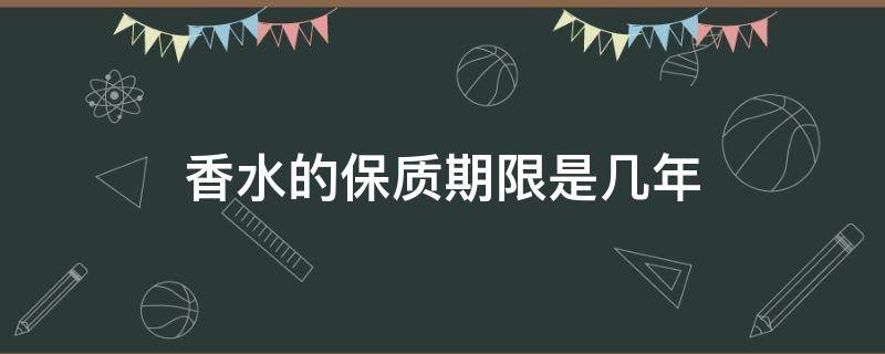 香水的保质期限是几年（香水一般保质期是几年）