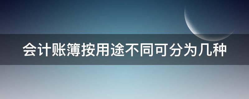 会计账簿按用途不同可分为几种 会计账簿按用途不同可分为几种类别