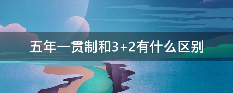 五年一贯制和3+2有什么区别 五年一贯制是3+2吗