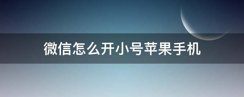 微信怎么开小号苹果手机（iphone怎么开微信小号）