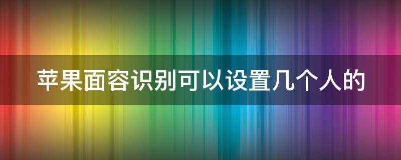 苹果面容识别可以设置几个人的 苹果面容能设置几个人