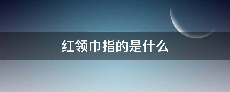 红领巾指的是什么 一年级红领巾指的是什么