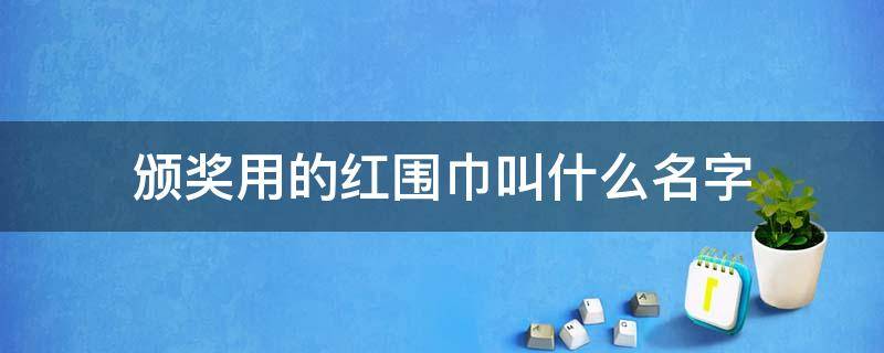 颁奖用的红围巾叫什么名字 红领巾奖章代表什么