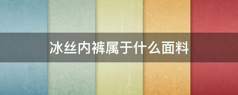 冰丝内裤属于什么面料 冰丝内裤和普通内裤有什么区别