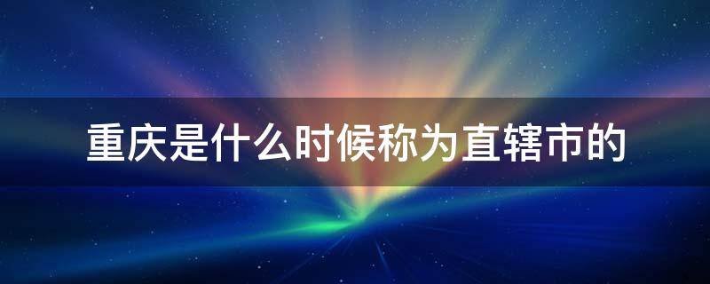 重庆是什么时候称为直辖市的 重庆是什么时候划分为直辖市的