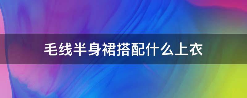 毛线半身裙搭配什么上衣（毛线半身裙怎么搭配上衣）