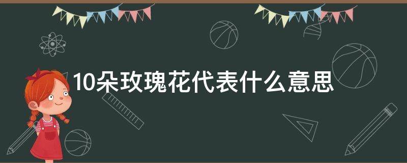 10朵玫瑰花代表什么意思 十朵玫瑰花代表什么意思?