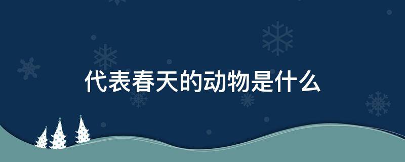 代表春天的动物是什么 能代表春天的动物有哪些这个?