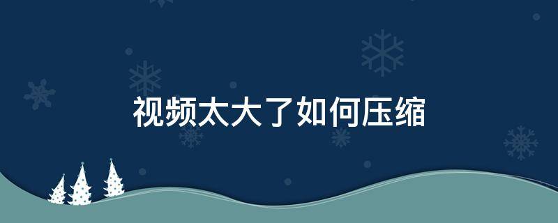 视频太大了如何压缩 苹果手机视频太大了如何压缩