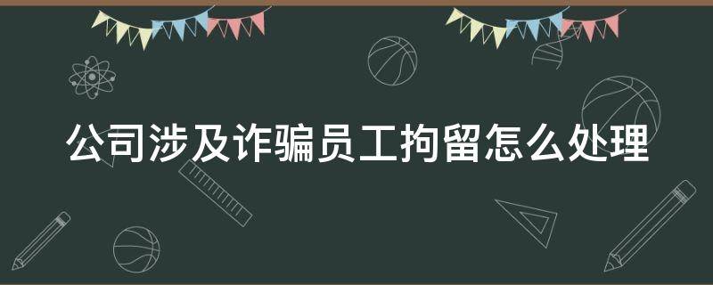 公司涉及诈骗员工拘留怎么处理（公司涉及诈骗员工拘留怎么处理的）