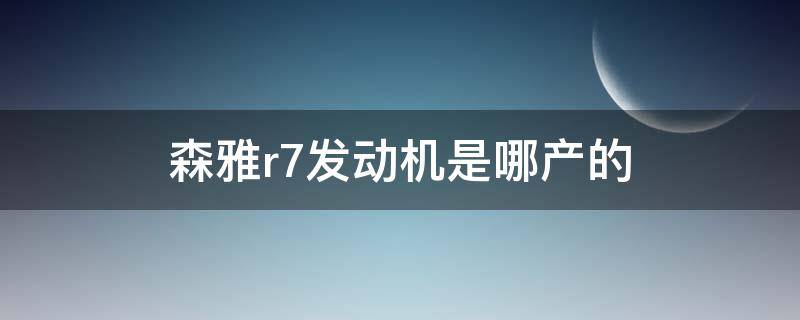 森雅r7发动机是哪产的 森雅r7是几缸的