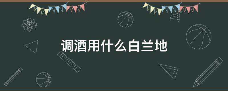 调酒用什么白兰地 调酒用什么白兰地做基酒