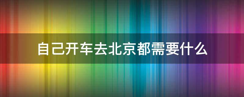 自己开车去北京都需要什么（现在开车去北京需要什么）