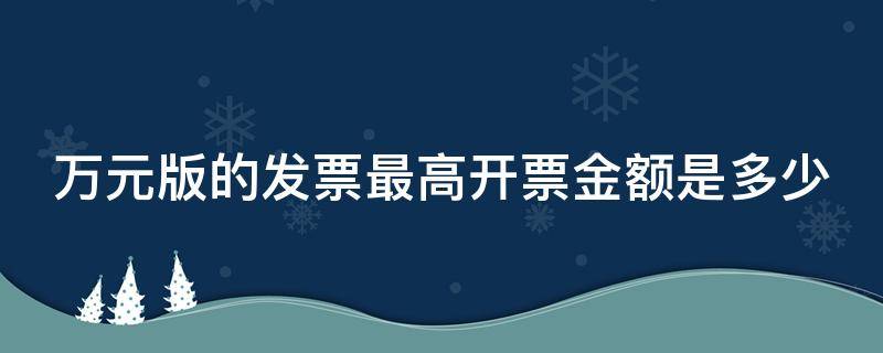 万元版的发票最高开票金额是多少（万元版发票最多开10000还是9999）