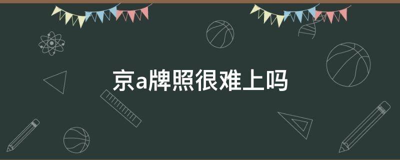 京a牌照很难上吗 北京还能上京a牌吗