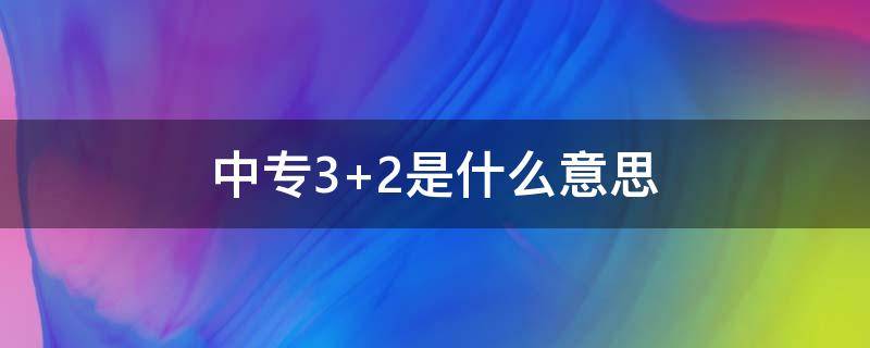 中专3+2是什么意思 普通中专3+2什么意思