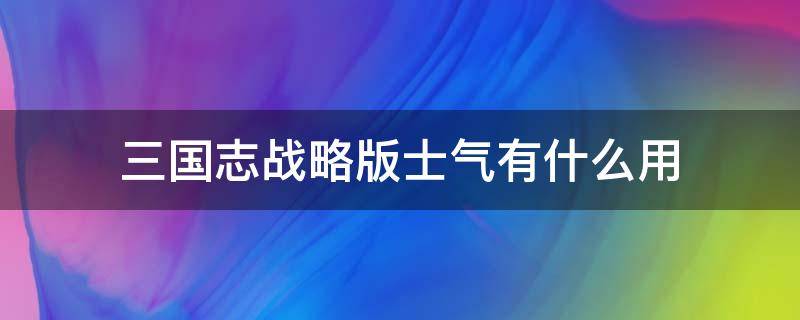 三国志战略版士气有什么用 三国志战略版士气作用