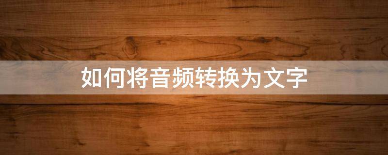 如何将音频转换为文字 怎样将录音变成文字