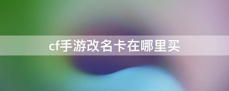 cf手游改名卡在哪里买 CF端游改名卡在哪里买