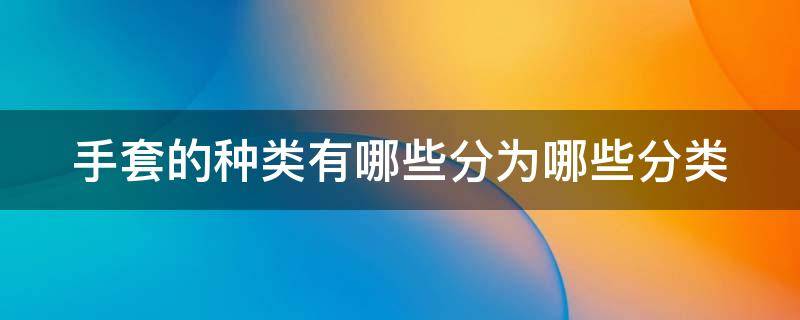 手套的种类有哪些分为哪些分类 手套的种类有哪些分为哪些分类呢