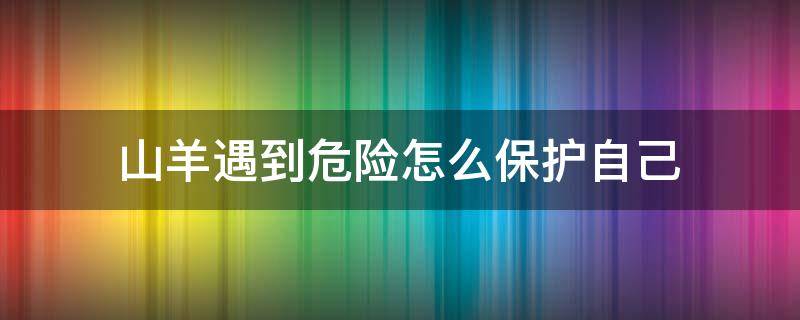 山羊遇到危险怎么保护自己 山羊遇到危险的时候怎么保护自己