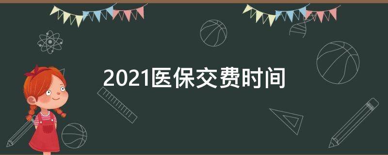 2021医保交费时间（2021医保交费时间,参保的起止时间）