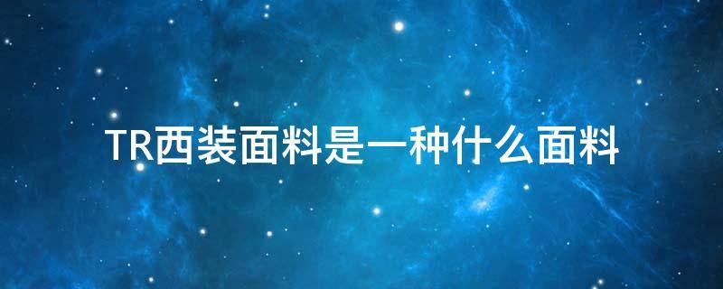 TR西装面料是一种什么面料（西装TR面料）