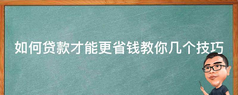 如何贷款才能更省钱教你几个技巧（贷款怎么省钱）