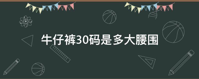 牛仔裤30码是多大腰围（男士牛仔裤30码是多大腰围）