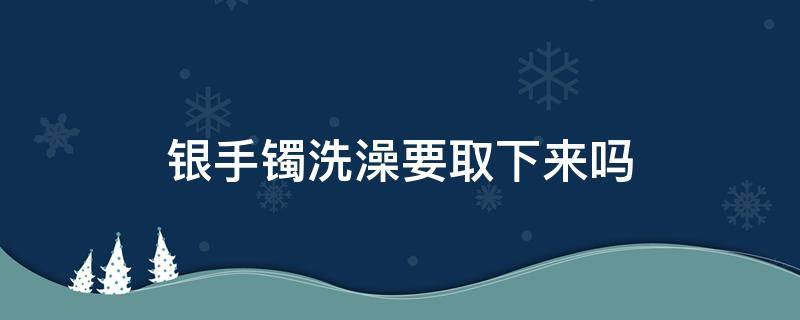 银手镯洗澡要取下来吗 银手镯洗澡用摘下来吗