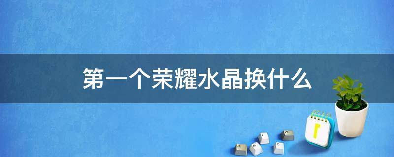 第一个荣耀水晶换什么 第一个荣耀水晶换什么皮肤好