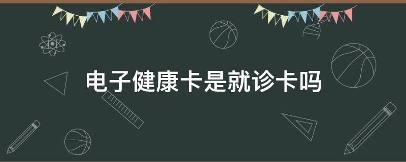 电子健康卡是就诊卡吗 电子健康卡就是就诊卡吗