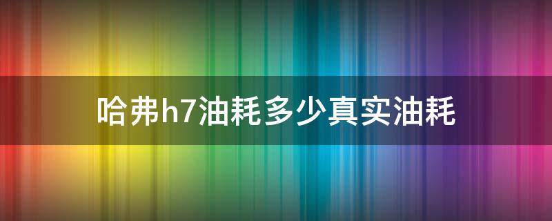 哈弗h7油耗多少真实油耗（哈弗H7油耗多少真实油耗）