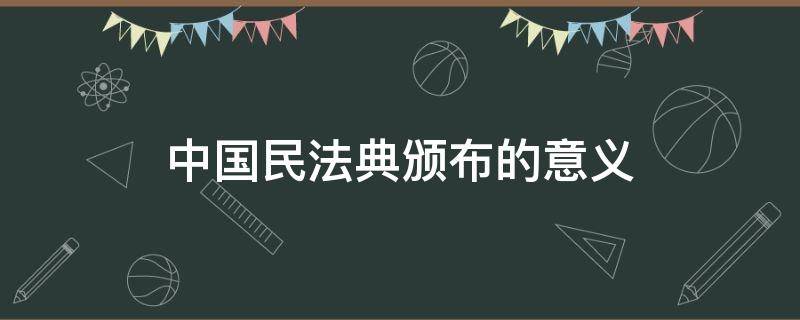 中国民法典颁布的意义 我国民法典颁布的意义有什么