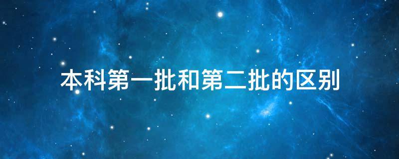 本科第一批和第二批的区别（本科第一批跟本科第二批有什么差别）