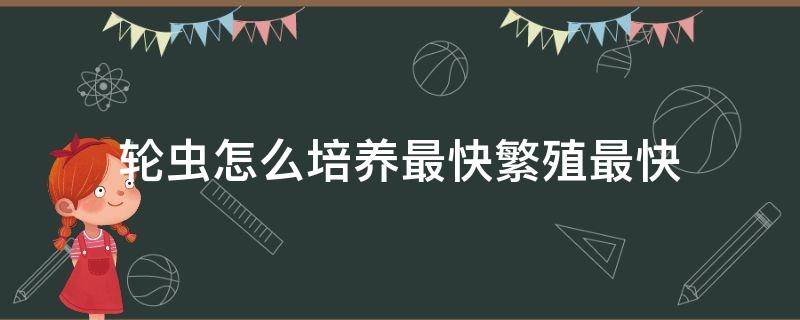 轮虫怎么培养最快繁殖最快 海水轮虫怎么培养最快繁殖最快