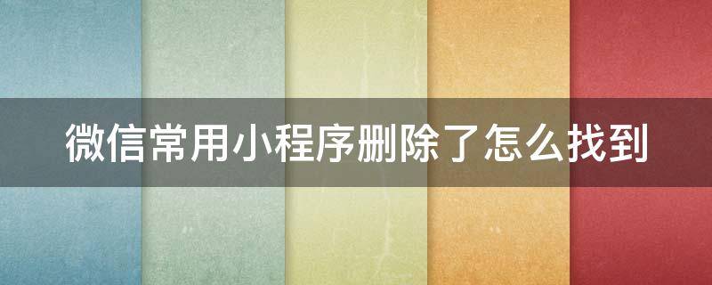 微信常用小程序删除了怎么找到 微信常用小程序删除了怎么找到记录