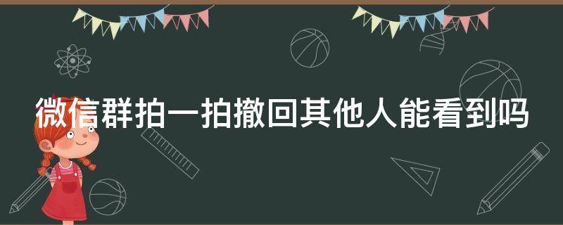 微信群拍一拍撤回其他人能看到吗（微信群拍一拍撤回其他人能看到吗知乎）