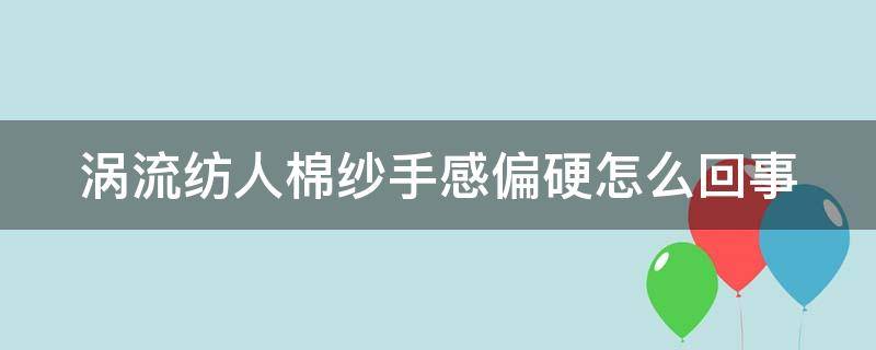 涡流纺人棉纱手感偏硬怎么回事 涡流纺全棉纱