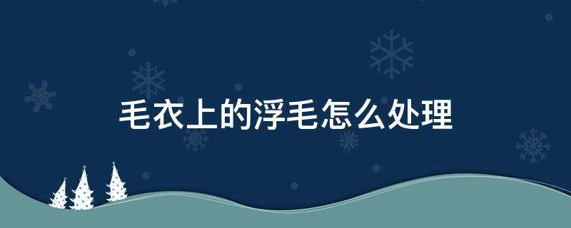 毛衣上的浮毛怎么处理 毛衣上的浮毛如何清理