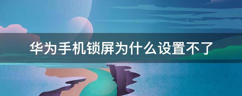 华为手机锁屏为什么设置不了 华为手机为啥设置不了锁屏